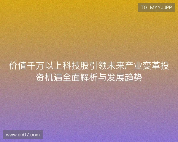 价值千万以上科技股引领未来产业变革投资机遇全面解析与发展趋势