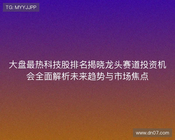 大盘最热科技股排名揭晓龙头赛道投资机会全面解析未来趋势与市场焦点 大盘最热科技股排名揭晓龙头赛道投资机会全面解析未来趋势与市场焦点
