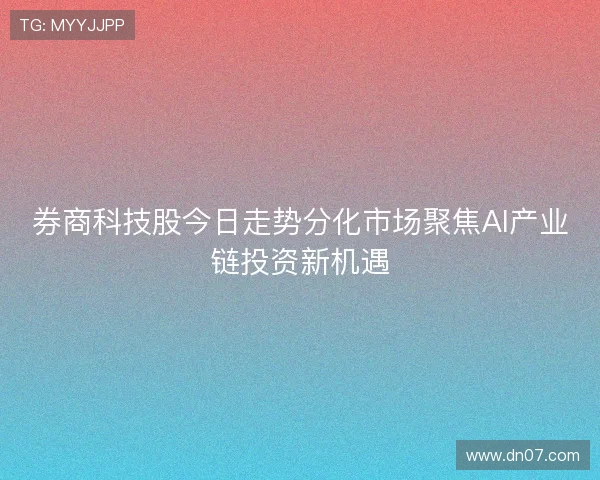 券商科技股今日走势分化市场聚焦AI产业链投资新机遇 券商科技股今日走势分化市场聚焦AI产业链投资新机遇